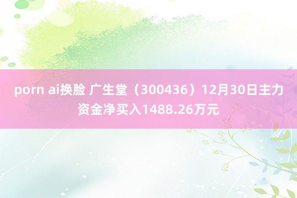 porn ai换脸 广生堂（300436）12月30日主力资金净买入1488.26万元