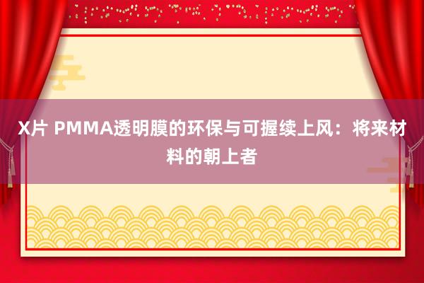 X片 PMMA透明膜的环保与可握续上风：将来材料的朝上者