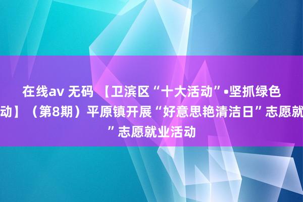 在线av 无码 【卫滨区“十大活动”•坚抓绿色发展活动】（第8期）平原镇开展“好意思艳清洁日”志愿就业活动