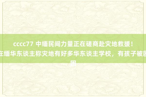 cccc77 中缅民间力量正在磋商赴灾地救援！在缅华东谈主称灾地有好多华东谈主学校，有孩子被困