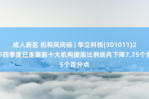 成人新区 机构风向标 | 华立科技(301011)2024年四季度已走漏前十大机构握股比例统共下降7.75个百分点