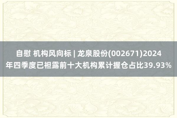自慰 机构风向标 | 龙泉股份(002671)2024年四季度已袒露前十大机构累计握仓占比39.93%