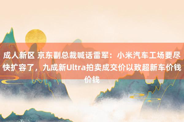 成人新区 京东副总裁喊话雷军：小米汽车工场要尽快扩容了，九成新Ultra拍卖成交价以致超新车价钱