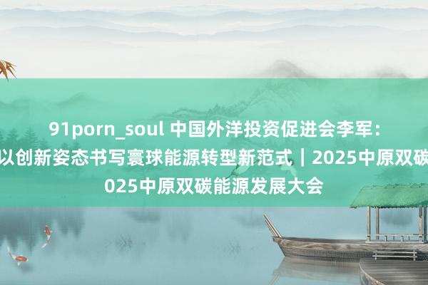 91porn_soul 中国外洋投资促进会李军：中国有贪图正以创新姿态书写寰球能源转型新范式｜2025中原双碳能源发展大会
