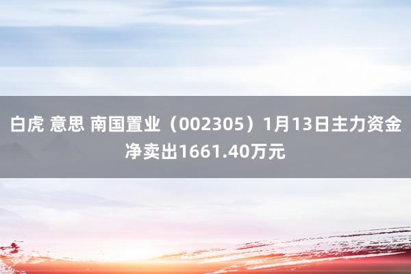 白虎 意思 南国置业（002305）1月13日主力资金净卖出1661.40万元