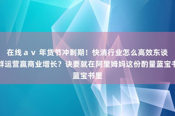 在线ａｖ 年货节冲刺期！快消行业怎么高效东谈主群运营赢商业增长？诀要就在阿里姆妈这份酌量蓝宝书里