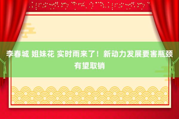 李春城 姐妹花 实时雨来了！新动力发展要害瓶颈有望取销