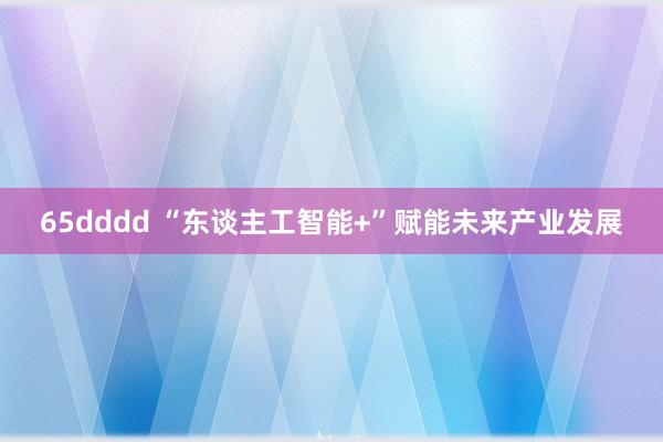 65dddd “东谈主工智能+”赋能未来产业发展