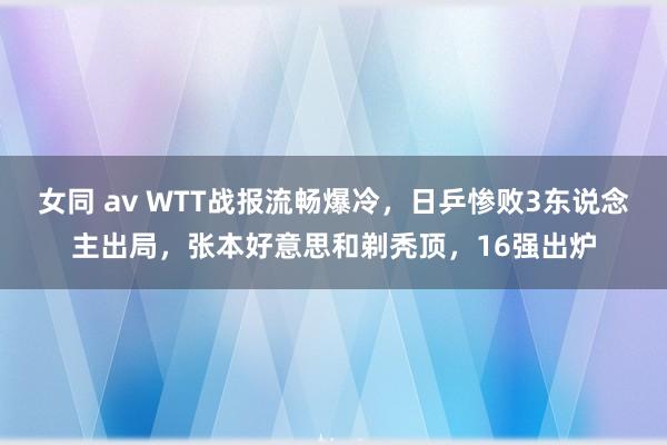 女同 av WTT战报流畅爆冷，日乒惨败3东说念主出局，张本好意思和剃秃顶，16强出炉