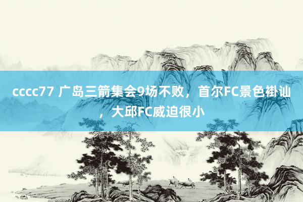 cccc77 广岛三箭集会9场不败，首尔FC景色褂讪，大邱FC威迫很小