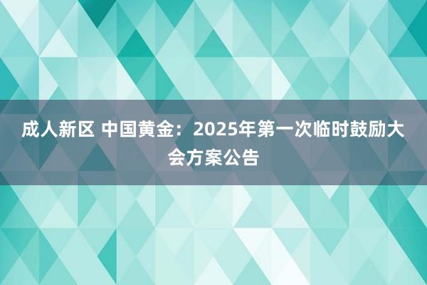 成人新区 中国黄金：2025年第一次临时鼓励大会方案公告