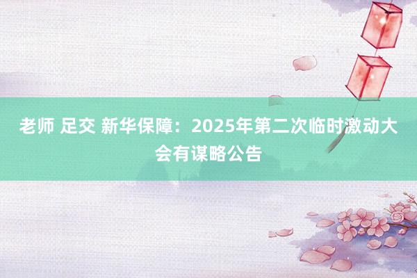 老师 足交 新华保障：2025年第二次临时激动大会有谋略公告