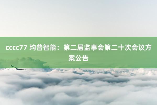 cccc77 均普智能：第二届监事会第二十次会议方案公告