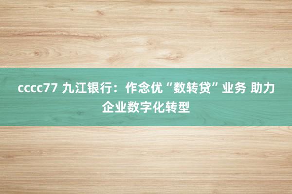 cccc77 九江银行：作念优“数转贷”业务 助力企业数字化转型
