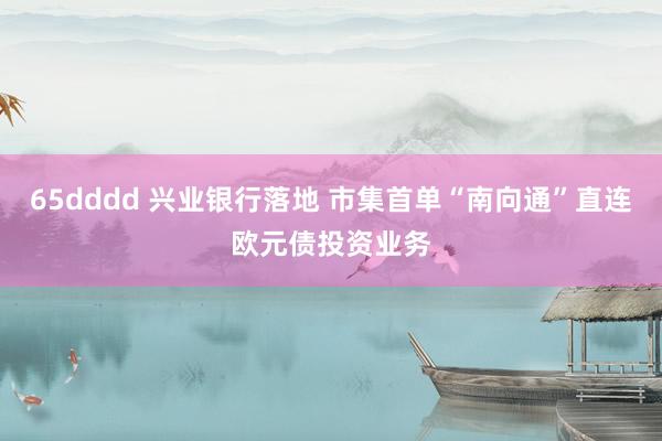 65dddd 兴业银行落地 市集首单“南向通”直连欧元债投资业务