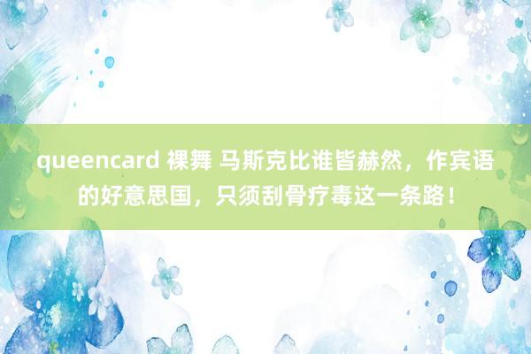 queencard 裸舞 马斯克比谁皆赫然,作宾语的好意思国,只须刮骨疗毒这一条路!