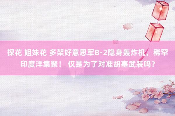 探花 姐妹花 多架好意思军B-2隐身轰炸机，稀罕印度洋集聚！ 仅是为了对准胡塞武装吗？