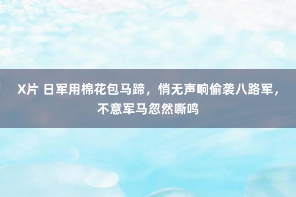 X片 日军用棉花包马蹄，悄无声响偷袭八路军，不意军马忽然嘶鸣