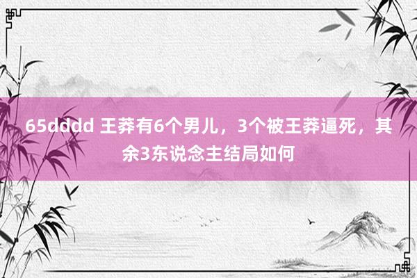 65dddd 王莽有6个男儿，3个被王莽逼死，其余3东说念主结局如何