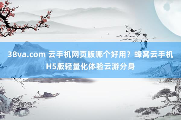 38va.com 云手机网页版哪个好用？蜂窝云手机H5版轻量化体验云游分身