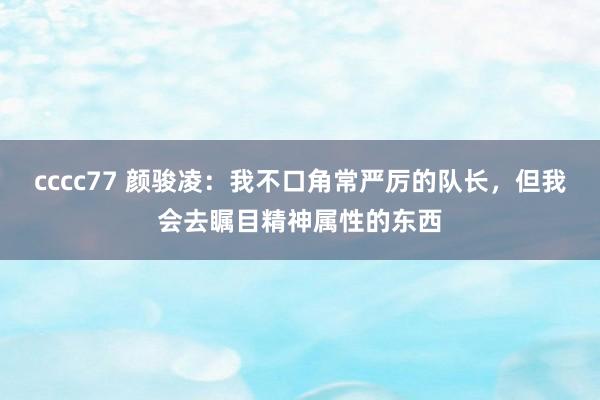 cccc77 颜骏凌：我不口角常严厉的队长，但我会去瞩目精神属性的东西