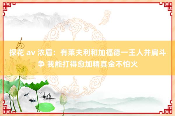 探花 av 浓眉：有莱夫利和加福德一王人并肩斗争 我能打得愈加精真金不怕火