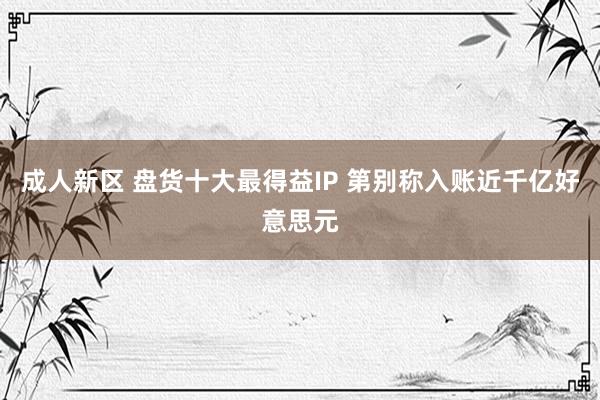 成人新区 盘货十大最得益IP 第别称入账近千亿好意思元