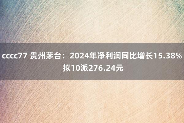 cccc77 贵州茅台：2024年净利润同比增长15.38% 拟10派276.24元