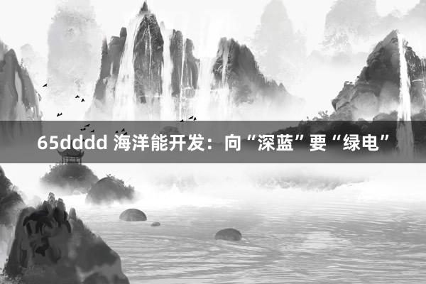 65dddd 海洋能开发：向“深蓝”要“绿电”