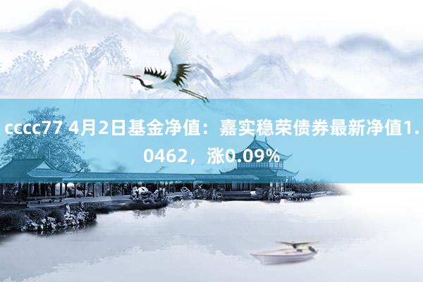 cccc77 4月2日基金净值：嘉实稳荣债券最新净值1.0462，涨0.09%