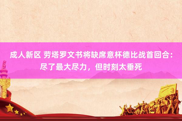 成人新区 劳塔罗文书将缺席意杯德比战首回合：尽了最大尽力，但时刻太垂死