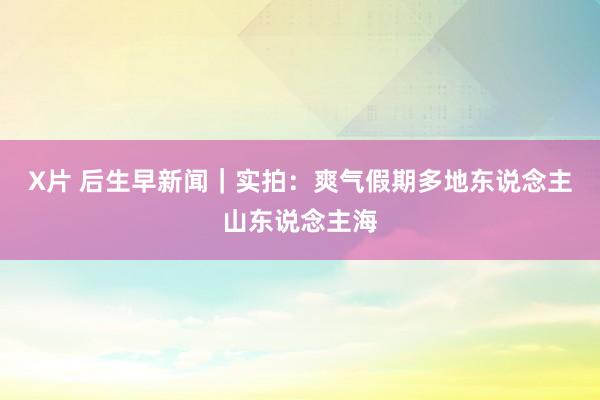 X片 后生早新闻｜实拍：爽气假期多地东说念主山东说念主海