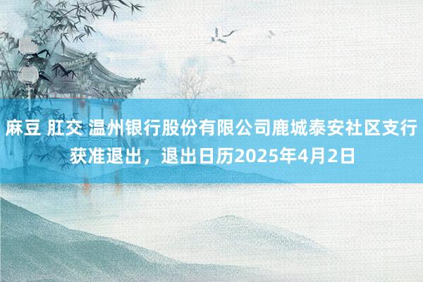 麻豆 肛交 温州银行股份有限公司鹿城泰安社区支行获准退出，退出日历2025年4月2日
