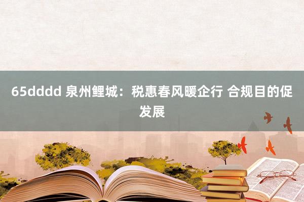 65dddd 泉州鲤城：税惠春风暖企行 合规目的促发展