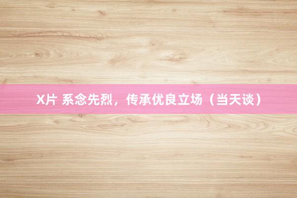 X片 系念先烈，传承优良立场（当天谈）