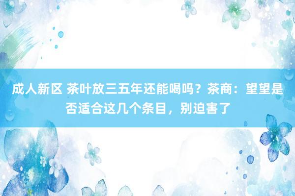 成人新区 茶叶放三五年还能喝吗？茶商：望望是否适合这几个条目，别迫害了