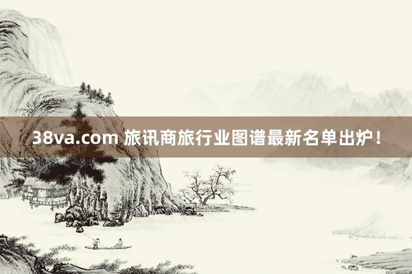 38va.com 旅讯商旅行业图谱最新名单出炉！