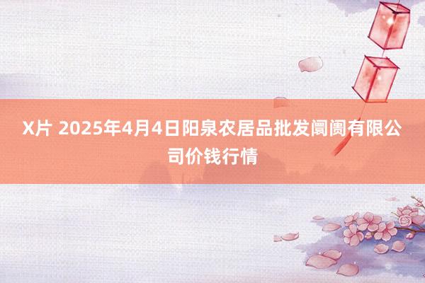 X片 2025年4月4日阳泉农居品批发阛阓有限公司价钱行情