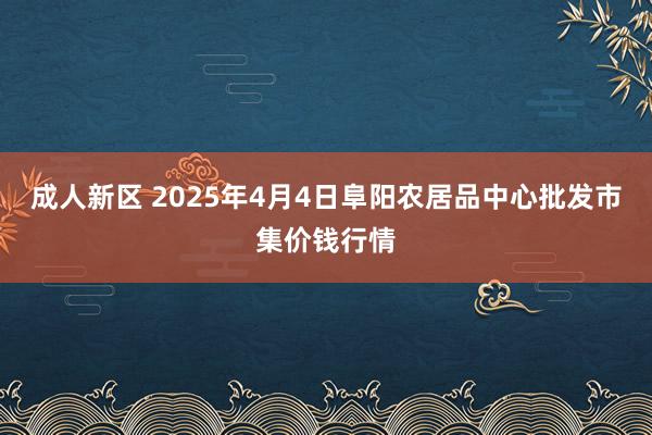 成人新区 2025年4月4日阜阳农居品中心批发市集价钱行情