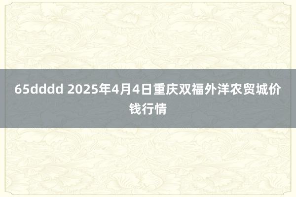 65dddd 2025年4月4日重庆双福外洋农贸城价钱行情