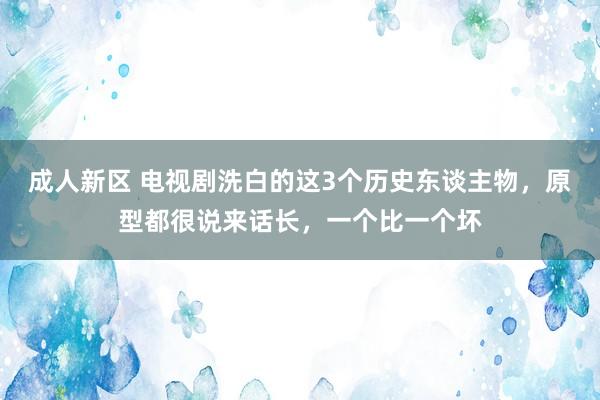 成人新区 电视剧洗白的这3个历史东谈主物，原型都很说来话长，一个比一个坏