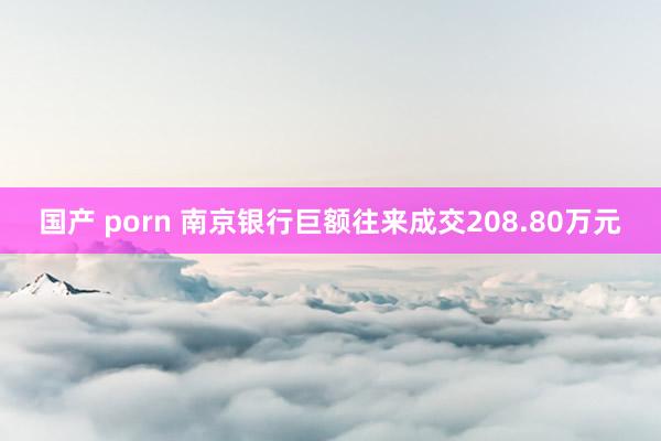 国产 porn 南京银行巨额往来成交208.80万元