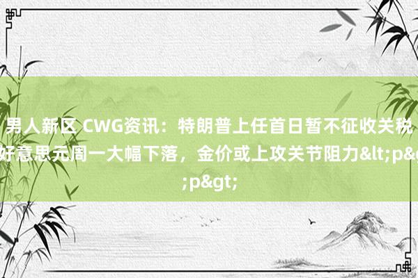 男人新区 CWG资讯：特朗普上任首日暂不征收关税，好意思元周一大幅下落，金价或上攻关节阻力<p>