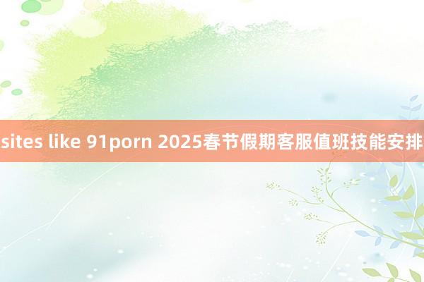 sites like 91porn 2025春节假期客服值班技能安排