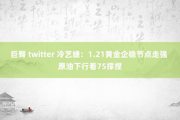 巨臀 twitter 冷艺婕：1.21黄金企稳节点走强 原油下行看75撑捏