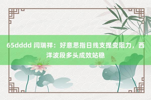 65dddd 闫瑞祥：好意思指日线支捏变阻力，西洋波段多头成效站稳