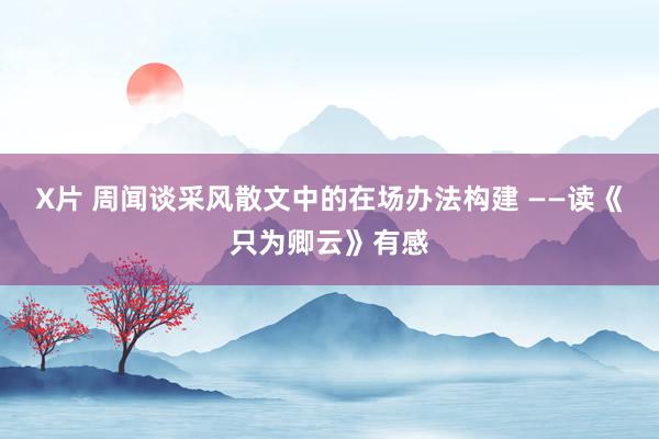 X片 周闻谈采风散文中的在场办法构建 ——读《只为卿云》有感