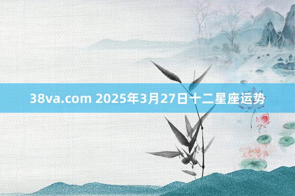 38va.com 2025年3月27日十二星座运势