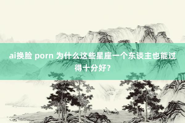 ai换脸 porn 为什么这些星座一个东谈主也能过得十分好？