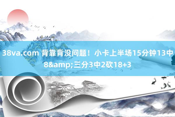 38va.com 背靠背没问题！小卡上半场15分钟13中8&三分3中2砍18+3